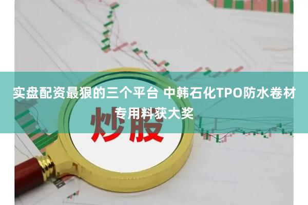 实盘配资最狠的三个平台 中韩石化TPO防水卷材专用料获大奖