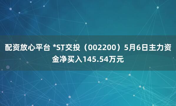 配资放心平台 *ST交投（002200）5月6日主力资金净买入145.54万元