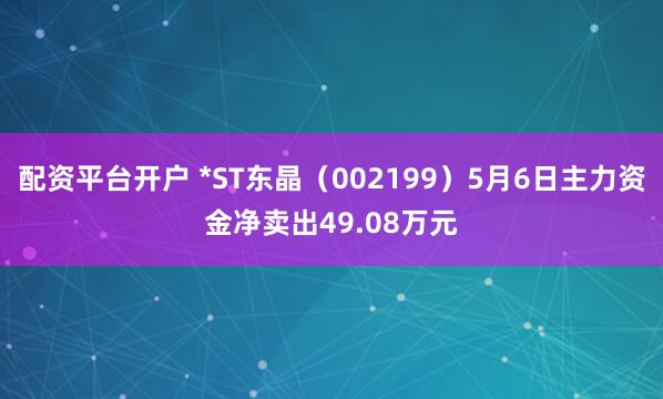 配资平台开户 *ST东晶（002199）5月6日主力资金净卖出49.08万元