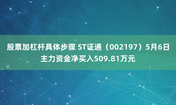 股票加杠杆具体步骤 ST证通（002197）5月6日主力资金净买入509.81万元