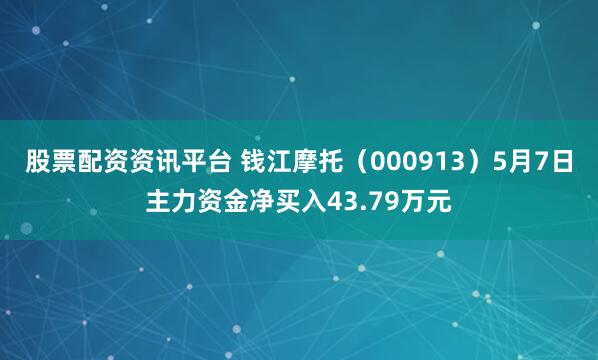 股票配资资讯平台 钱江摩托（000913）5月7日主力资金净买入43.79万元