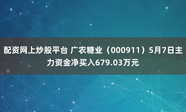 配资网上炒股平台 广农糖业（000911）5月7日主力资金净买入679.03万元