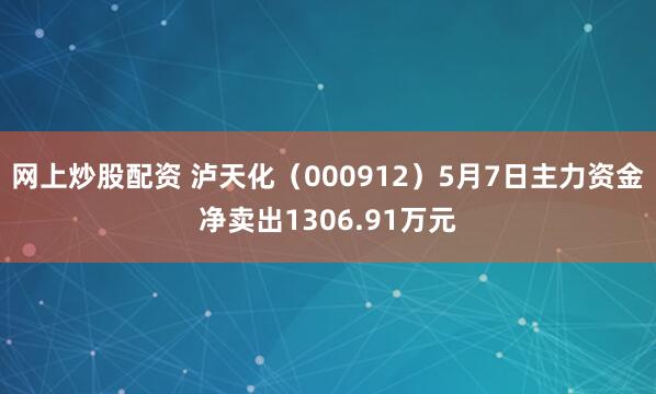 网上炒股配资 泸天化（000912）5月7日主力资金净卖出1306.91万元