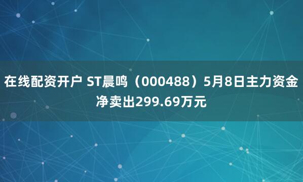 在线配资开户 ST晨鸣（000488）5月8日主力资金净卖出299.69万元