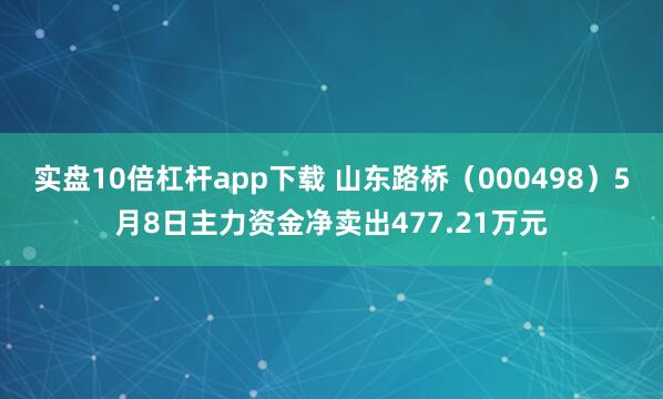 实盘10倍杠杆app下载 山东路桥（000498）5月8日主力资金净卖出477.21万元