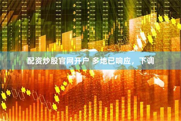 配资炒股官网开户 多地已响应，下调