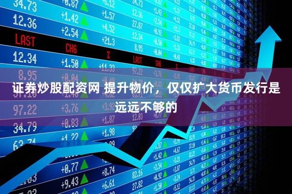 证券炒股配资网 提升物价，仅仅扩大货币发行是远远不够的