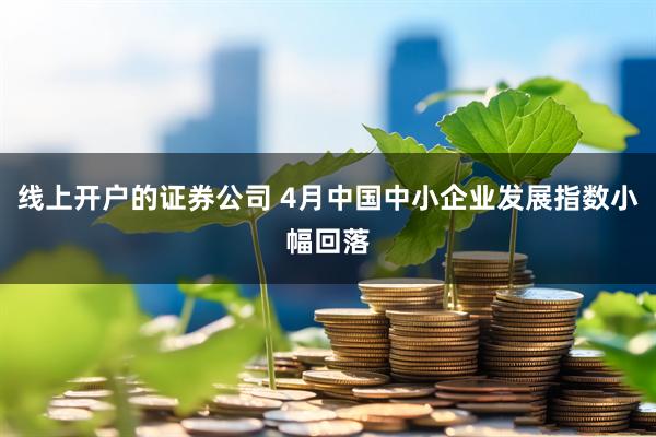 线上开户的证券公司 4月中国中小企业发展指数小幅回落